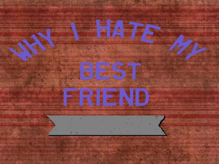 5 reasons why I hate my best friend!
