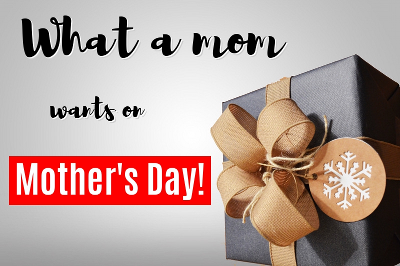 What a mom wants-on Mother’s Day!